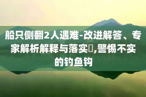 船只側翻2人遇難-改進解答、專家解析解釋與落實?,警惕不實的釣魚鉤