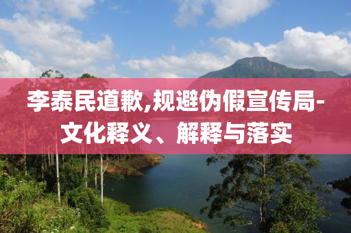 李泰民道歉,規避偽假宣傳局-文化釋義、解釋與落實