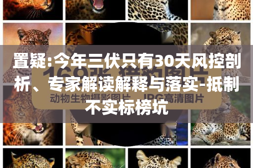 置疑:今年三伏只有30天風(fēng)控剖析、專家解讀解釋與落實(shí)-抵制不實(shí)標(biāo)榜坑