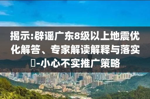 揭示:辟謠廣東8級以上地震優(yōu)化解答、專家解讀解釋與落實?-小心不實推廣策略