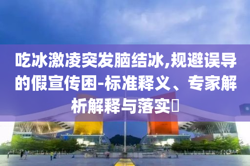 吃冰激凌突發(fā)腦結(jié)冰,規(guī)避誤導(dǎo)的假宣傳困-標準釋義、專家解析解釋與落實?