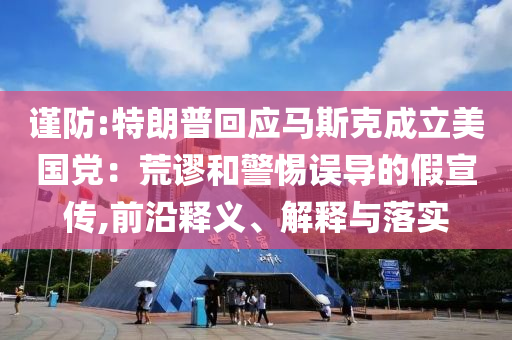謹防:特朗普回應馬斯克成立美國黨：荒謬和警惕誤導的假宣傳,前沿釋義、解釋與落實
