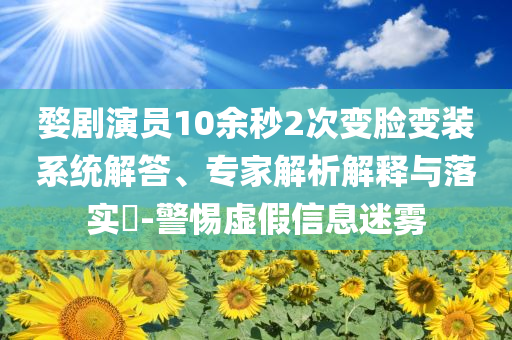 婺劇演員10余秒2次變臉變裝系統解答、專家解析解釋與落實?-警惕虛假信息迷霧