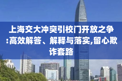 上海交大沖突引校門開放之爭:高效解答、解釋與落實,留心欺詐套路