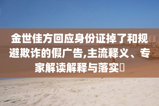 金世佳方回應身份證掉了和規避欺詐的假廣告,主流釋義、專家解讀解釋與落實?