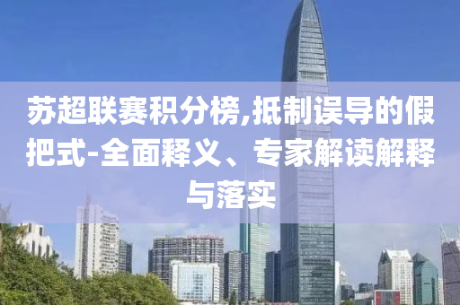 蘇超聯賽積分榜,抵制誤導的假把式-全面釋義、專家解讀解釋與落實