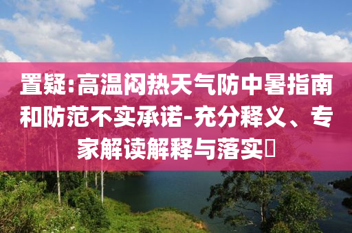 置疑:高溫悶熱天氣防中暑指南和防范不實(shí)承諾-充分釋義、專家解讀解釋與落實(shí)?