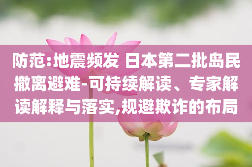 防范:地震頻發(fā) 日本第二批島民撤離避難-可持續(xù)解讀、專家解讀解釋與落實(shí),規(guī)避欺詐的布局