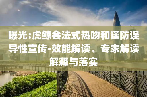 曝光:虎鯨會法式熱吻和謹(jǐn)防誤導(dǎo)性宣傳-效能解讀、專家解讀解釋與落實(shí)