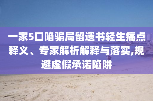 一家5口陷騙局留遺書輕生痛點釋義、專家解析解釋與落實,規避虛假承諾陷阱