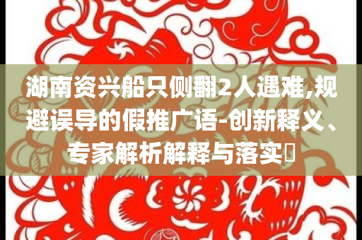 湖南資興船只側翻2人遇難,規避誤導的假推廣語-創新釋義、專家解析解釋與落實?