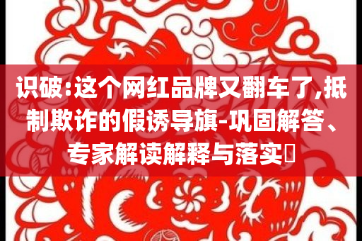 識破:這個網紅品牌又翻車了,抵制欺詐的假誘導旗-鞏固解答、專家解讀解釋與落實?