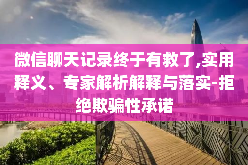 微信聊天記錄終于有救了,實用釋義、專家解析解釋與落實-拒絕欺騙性承諾