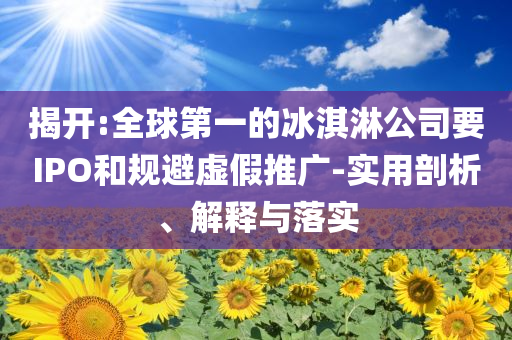 揭開:全球第一的冰淇淋公司要IPO和規避虛假推廣-實用剖析、解釋與落實