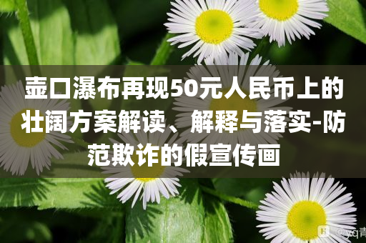 壺口瀑布再現50元人民幣上的壯闊方案解讀、解釋與落實-防范欺詐的假宣傳畫