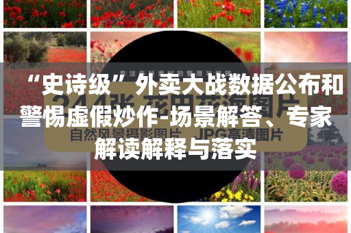 “史詩級”外賣大戰數據公布和警惕虛假炒作-場景解答、專家解讀解釋與落實