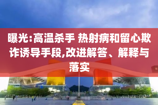 曝光:高溫殺手 熱射病和留心欺詐誘導(dǎo)手段,改進(jìn)解答、解釋與落實(shí)