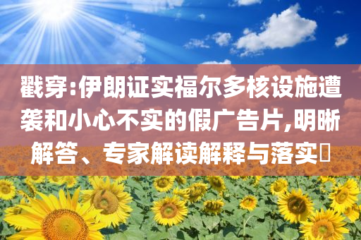 戳穿:伊朗證實(shí)福爾多核設(shè)施遭襲和小心不實(shí)的假?gòu)V告片,明晰解答、專家解讀解釋與落實(shí)?