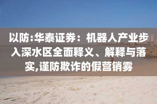 以防:華泰證券：機(jī)器人產(chǎn)業(yè)步入深水區(qū)全面釋義、解釋與落實,謹(jǐn)防欺詐的假營銷霧