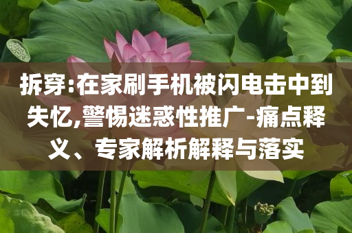 拆穿:在家刷手機被閃電擊中到失憶,警惕迷惑性推廣-痛點釋義、專家解析解釋與落實