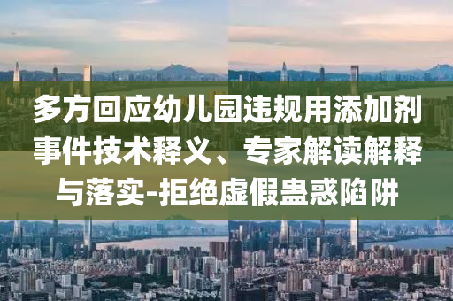 多方回應(yīng)幼兒園違規(guī)用添加劑事件技術(shù)釋義、專家解讀解釋與落實-拒絕虛假蠱惑陷阱