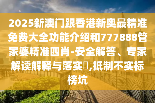 2025新澳門跟香港新奧最精準(zhǔn)免費(fèi)大全功能介紹和777888管家婆精準(zhǔn)四肖-安全解答、專家解讀解釋與落實(shí)?,抵制不實(shí)標(biāo)榜坑