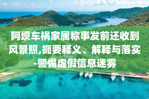阿壩車禍家屬稱事發前還收到風景照,扼要釋義、解釋與落實-警惕虛假信息迷霧