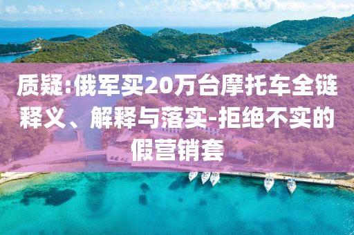 質疑:俄軍買20萬臺摩托車全鏈釋義、解釋與落實-拒絕不實的假營銷套