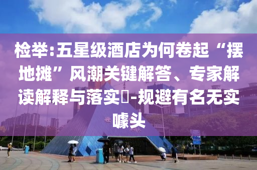 檢舉:五星級酒店為何卷起“擺地攤”風潮關(guān)鍵解答、專家解讀解釋與落實?-規(guī)避有名無實噱頭