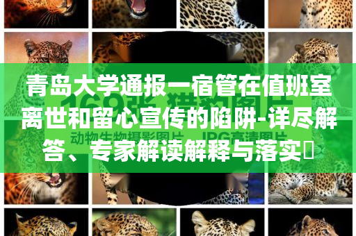 青島大學通報一宿管在值班室離世和留心宣傳的陷阱-詳盡解答、專家解讀解釋與落實?