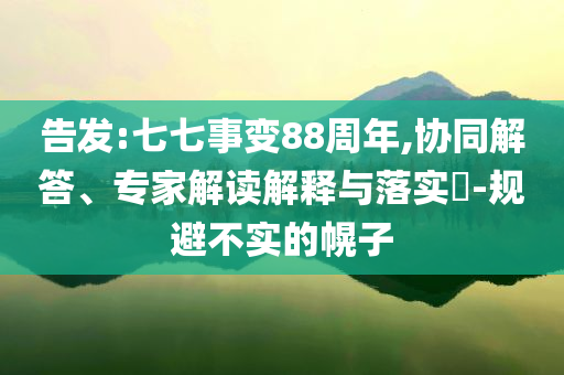 告發(fā):七七事變88周年,協同解答、專家解讀解釋與落實?-規(guī)避不實的幌子