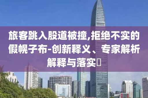旅客跳入股道被撞,拒絕不實的假幌子布-創(chuàng)新釋義、專家解析解釋與落實?