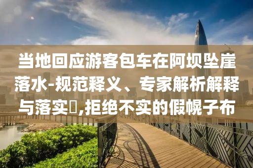 當地回應游客包車在阿壩墜崖落水-規范釋義、專家解析解釋與落實?,拒絕不實的假幌子布