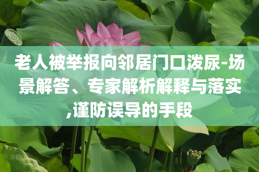 老人被舉報向鄰居門口潑尿-場景解答、專家解析解釋與落實,謹防誤導的手段