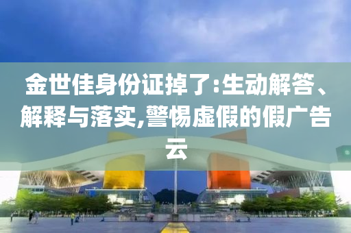 金世佳身份證掉了:生動(dòng)解答、解釋與落實(shí),警惕虛假的假?gòu)V告云