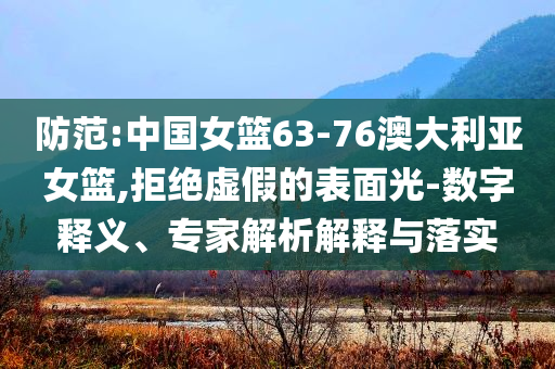 防范:中國女籃63-76澳大利亞女籃,拒絕虛假的表面光-數字釋義、專家解析解釋與落實