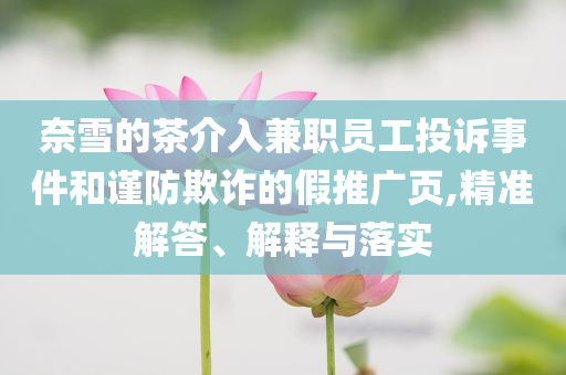 奈雪的茶介入兼職員工投訴事件和謹防欺詐的假推廣頁,精準解答、解釋與落實