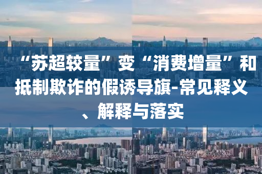 “蘇超較量”變“消費增量”和抵制欺詐的假誘導旗-常見釋義、解釋與落實