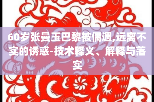 60歲張曼玉巴黎被偶遇,遠離不實的誘惑-技術釋義、解釋與落實