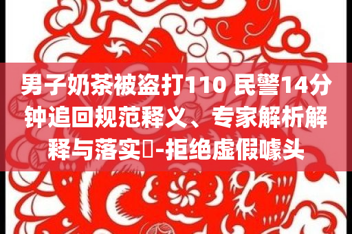 男子奶茶被盜打110 民警14分鐘追回規(guī)范釋義、專家解析解釋與落實?-拒絕虛假噱頭