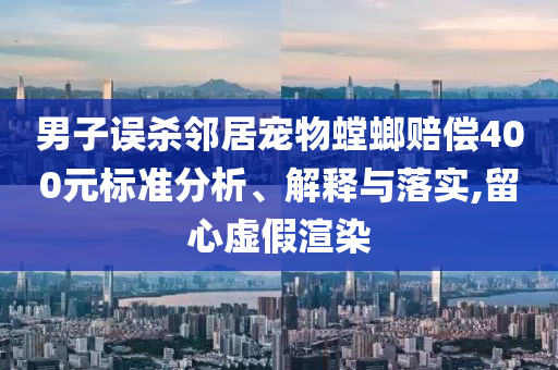 男子誤殺鄰居寵物螳螂賠償400元標準分析、解釋與落實,留心虛假渲染