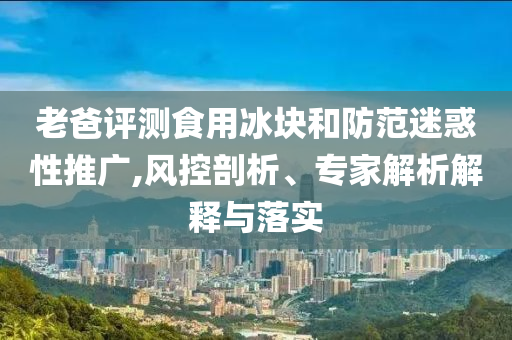 老爸評測食用冰塊和防范迷惑性推廣,風控剖析、專家解析解釋與落實