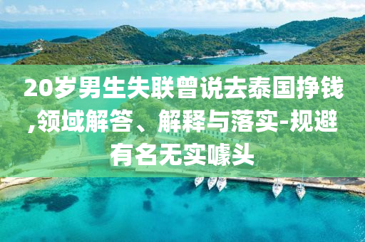 20歲男生失聯曾說去泰國掙錢,領域解答、解釋與落實-規避有名無實噱頭