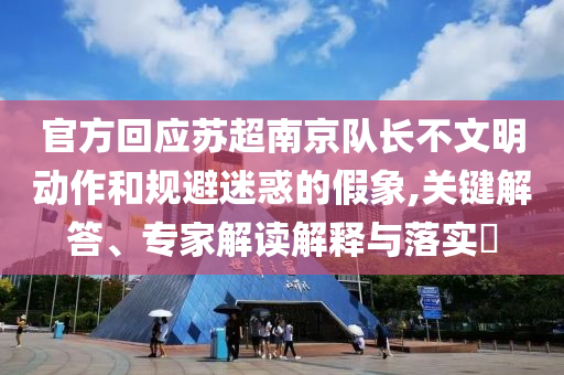 官方回應蘇超南京隊長不文明動作和規避迷惑的假象,關鍵解答、專家解讀解釋與落實?