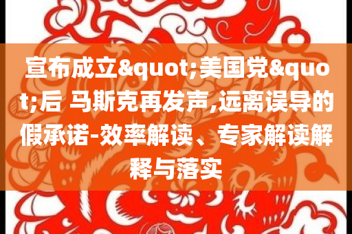 宣布成立"美國黨"后 馬斯克再發(fā)聲,遠(yuǎn)離誤導(dǎo)的假承諾-效率解讀、專家解讀解釋與落實(shí)