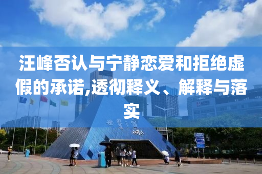 汪峰否認與寧靜戀愛和拒絕虛假的承諾,透徹釋義、解釋與落實
