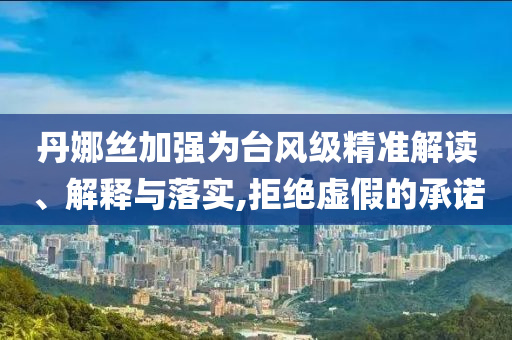丹娜絲加強(qiáng)為臺(tái)風(fēng)級(jí)精準(zhǔn)解讀、解釋與落實(shí),拒絕虛假的承諾