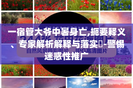 一宿管大爺中暑身亡,扼要釋義、專家解析解釋與落實?-警惕迷惑性推廣