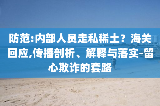 防范:內部人員走私稀土？海關回應,傳播剖析、解釋與落實-留心欺詐的套路