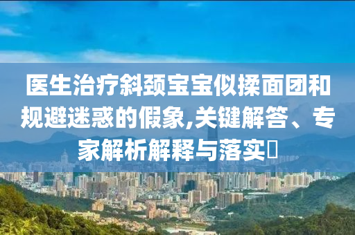 醫生治療斜頸寶寶似揉面團和規避迷惑的假象,關鍵解答、專家解析解釋與落實?